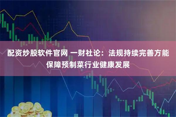 配资炒股软件官网 一财社论：法规持续完善方能保障预制菜行业健康发展