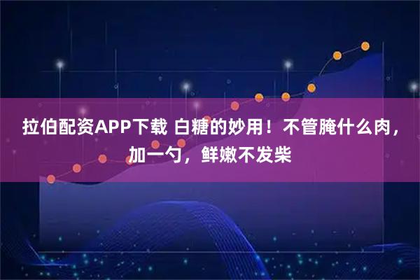 拉伯配资APP下载 白糖的妙用！不管腌什么肉，加一勺，鲜嫩不发柴