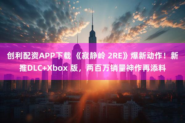 创利配资APP下载 《寂静岭 2RE》爆新动作！新推DLC+Xbox 版，两百万销量神作再添料