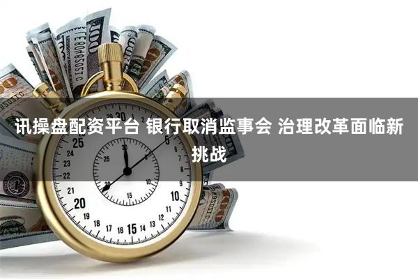 讯操盘配资平台 银行取消监事会 治理改革面临新挑战