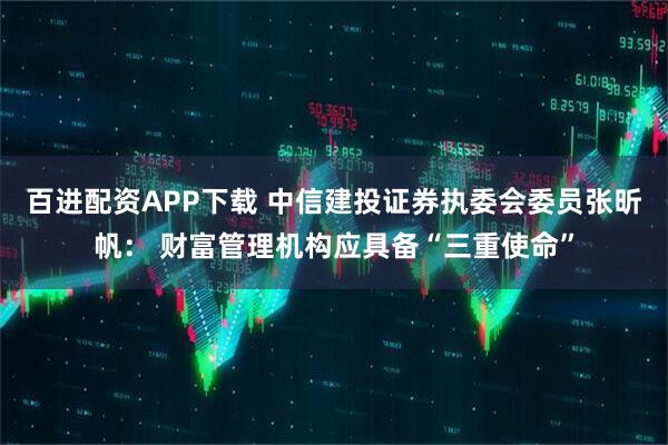 百进配资APP下载 中信建投证券执委会委员张昕帆： 财富管理机构应具备“三重使命”