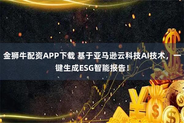金狮牛配资APP下载 基于亚马逊云科技AI技术，一键生成ESG智能报告！
