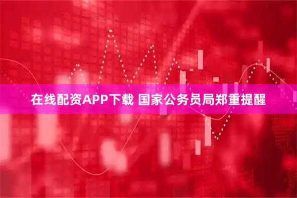 在线配资APP下载 国家公务员局郑重提醒