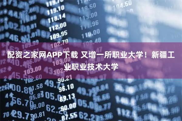 配资之家网APP下载 又增一所职业大学！新疆工业职业技术大学