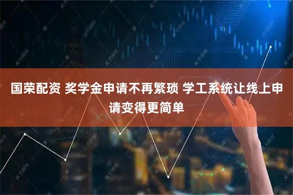国荣配资 奖学金申请不再繁琐 学工系统让线上申请变得更简单