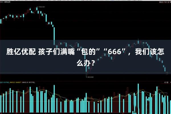 胜亿优配 孩子们满嘴“包的”“666”，我们该怎么办？