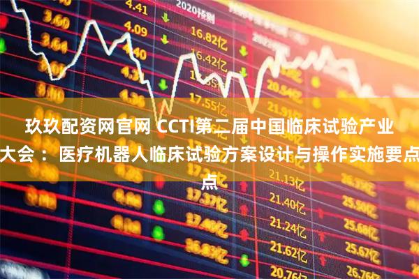 玖玖配资网官网 CCTI第二届中国临床试验产业大会 ：医疗机器人临床试验方案设计与操作实施要点