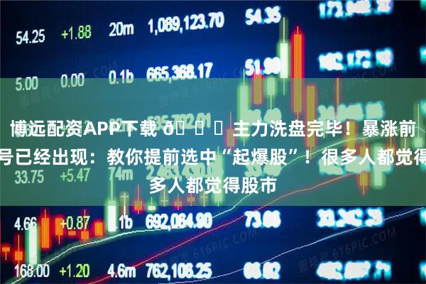 博远配资APP下载 🚀主力洗盘完毕！暴涨前的信号已经出现：教你提前选中“起爆股”！很多人都觉得股市