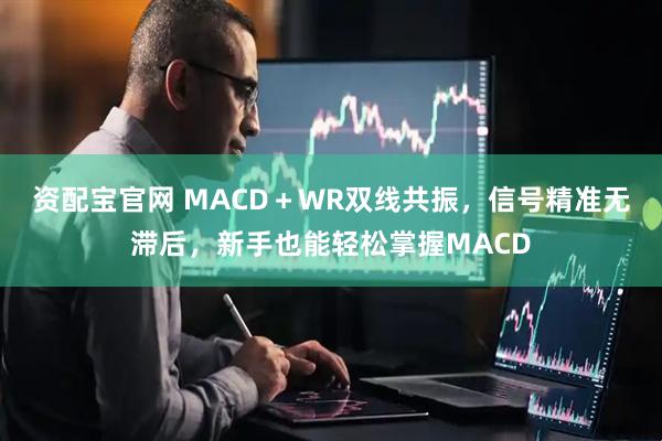 资配宝官网 MACD＋WR双线共振，信号精准无滞后，新手也能轻松掌握MACD