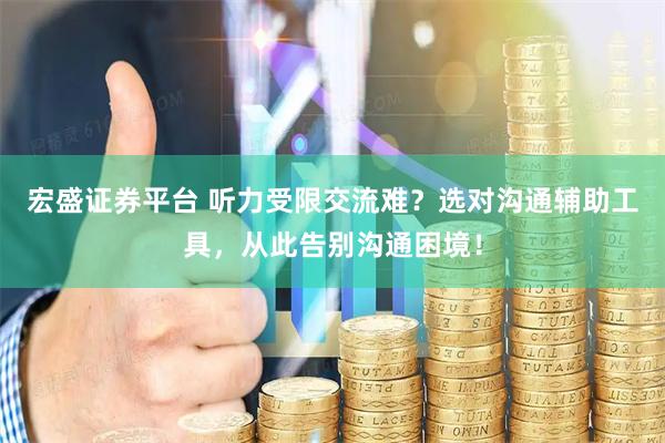 宏盛证券平台 听力受限交流难？选对沟通辅助工具，从此告别沟通困境！