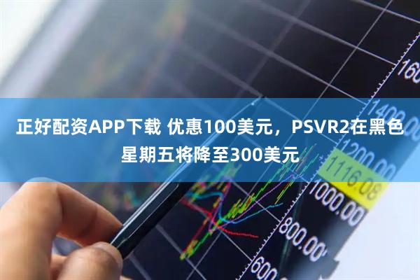 正好配资APP下载 优惠100美元，PSVR2在黑色星期五将降至300美元