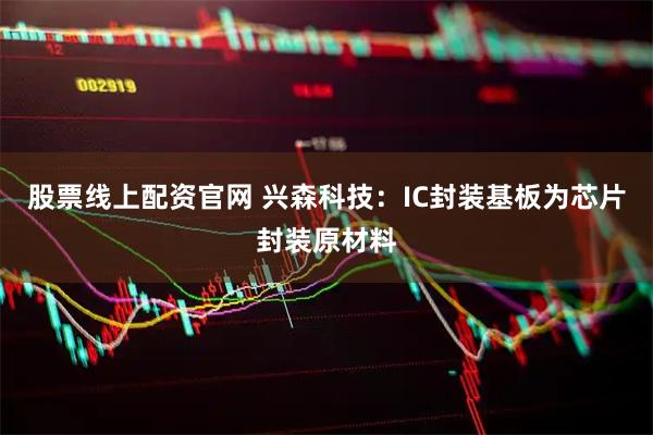 股票线上配资官网 兴森科技：IC封装基板为芯片封装原材料