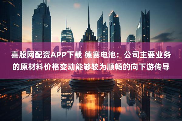 喜股网配资APP下载 德赛电池：公司主要业务的原材料价格变动能够较为顺畅的向下游传导