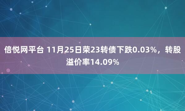 倍悦网平台 11月25日荣23转债下跌0.03%，转股溢价率14.09%