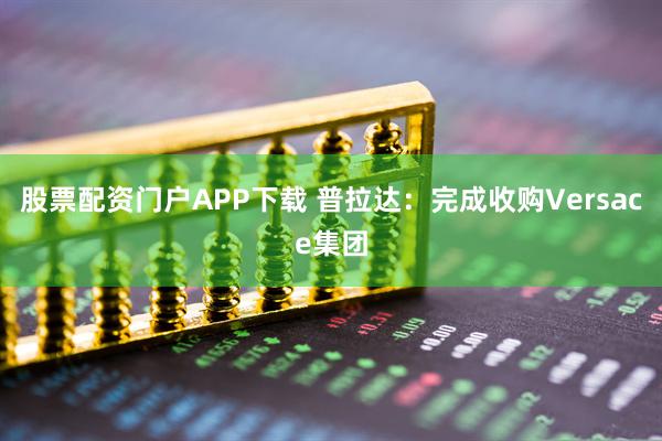 股票配资门户APP下载 普拉达：完成收购Versace集团