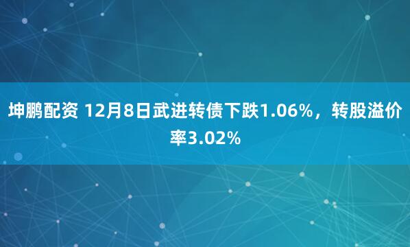 坤鹏配资 12月8日武进转债下跌1.06%，转股溢价率3.02%