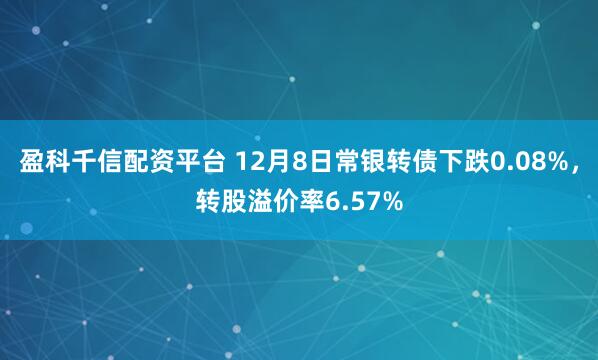 盈科千信配资平台 12月8日常银转债下跌0.08%，转股溢价率6.57%