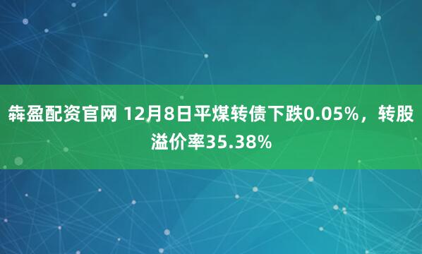 犇盈配资官网 12月8日平煤转债下跌0.05%,转股溢价率35.38%
