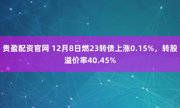 贵盈配资官网 12月8日燃23转债上涨0.15%，转股溢价率40.45%