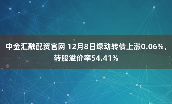 中金汇融配资官网 12月8日绿动转债上涨0.06%，转股溢价率54.41%