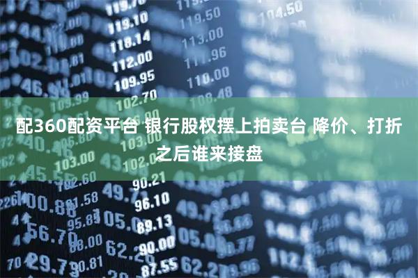 配360配资平台 银行股权摆上拍卖台 降价、打折之后谁来接盘