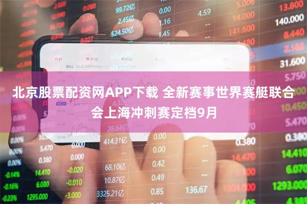北京股票配资网APP下载 全新赛事世界赛艇联合会上海冲刺赛定档9月