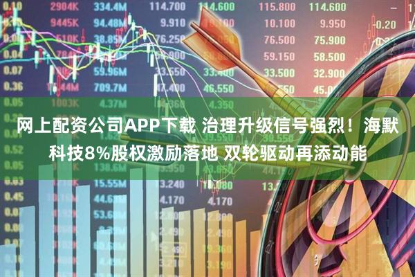 网上配资公司APP下载 治理升级信号强烈!海默科技8%股权激励落地 双轮驱动再添动能