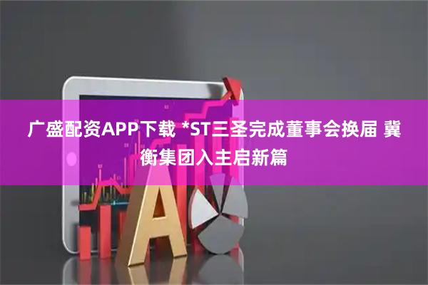 广盛配资APP下载 *ST三圣完成董事会换届 冀衡集团入主启新篇