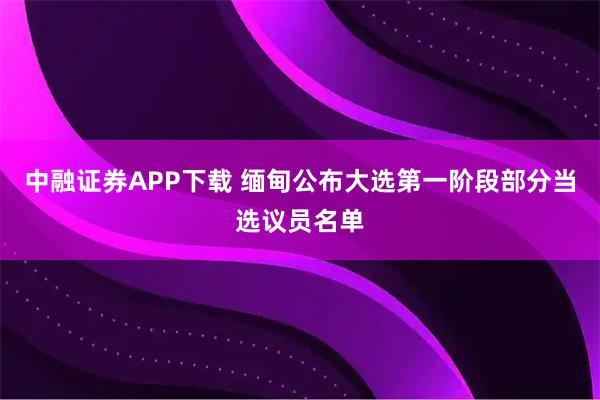 中融证券APP下载 缅甸公布大选第一阶段部分当选议员名单