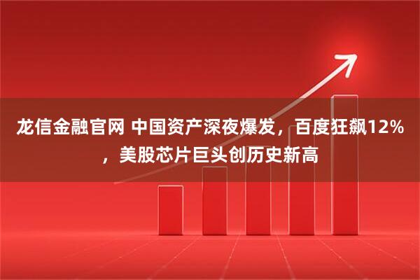 龙信金融官网 中国资产深夜爆发，百度狂飙12%，美股芯片巨头创历史新高