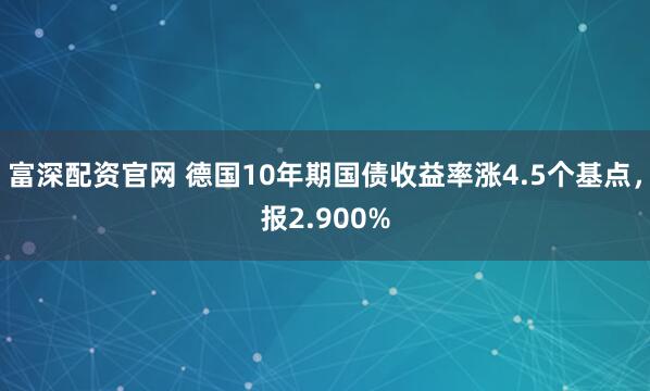 富深配资官网 德国10年期国债收益率涨4.5个基点，报2.900%