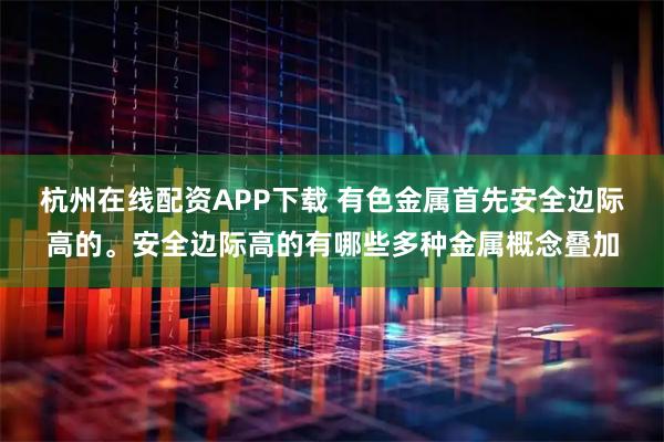 杭州在线配资APP下载 有色金属首先安全边际高的。安全边际高的有哪些多种金属概念叠加