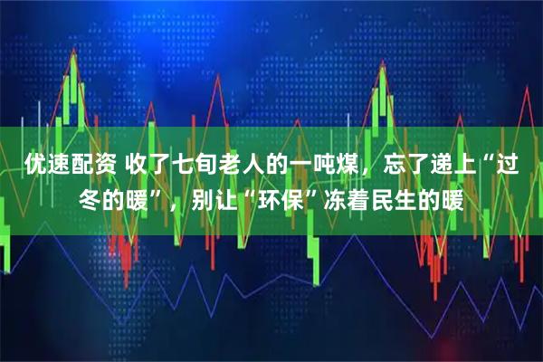 优速配资 收了七旬老人的一吨煤，忘了递上“过冬的暖”，别让“环保”冻着民生的暖