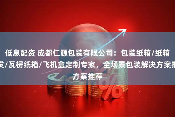 低息配资 成都仁源包装有限公司：包装纸箱/纸箱批发/瓦楞纸箱/飞机盒定制专家，全场景包装解决方案推荐