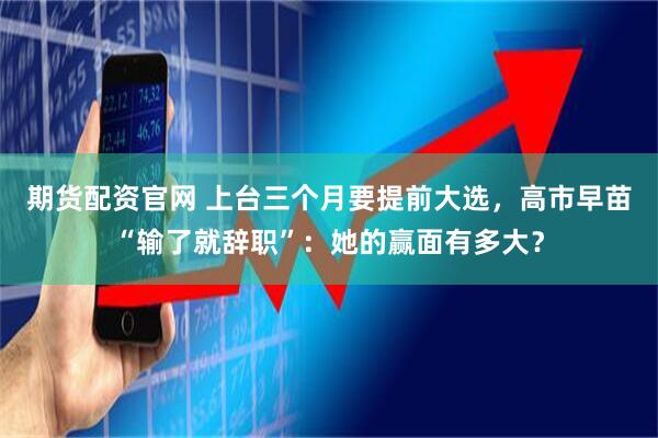 期货配资官网 上台三个月要提前大选，高市早苗“输了就辞职”：她的赢面有多大？