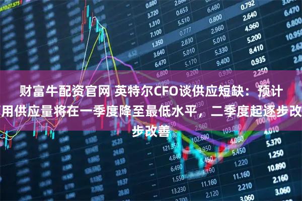 财富牛配资官网 英特尔CFO谈供应短缺：预计可用供应量将在一季度降至最低水平，二季度起逐步改善