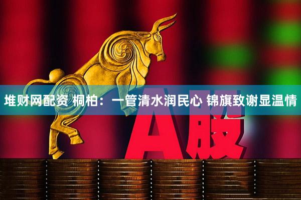 堆财网配资 桐柏：一管清水润民心 锦旗致谢显温情