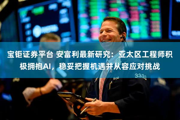 宝钜证券平台 安富利最新研究：亚太区工程师积极拥抱AI，稳妥把握机遇并从容应对挑战