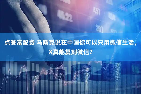 点登富配资 马斯克说在中国你可以只用微信生活，X真能复刻微信？