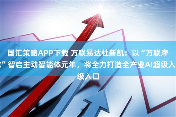 国汇策略APP下载 万联易达杜新凯：以“万联摩尔”智启主动智能体元年，将全力打造全产业AI超级入口