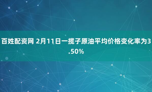 百姓配资网 2月11日一揽子原油平均价格变化率为3.50%