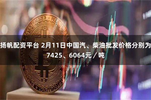 扬帆配资平台 2月11日中国汽、柴油批发价格分别为7425、6064元／吨