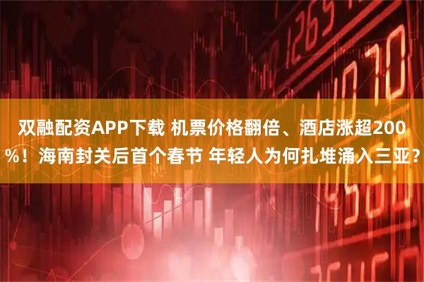 双融配资APP下载 机票价格翻倍、酒店涨超200%！海南封关后首个春节 年轻人为何扎堆涌入三亚？