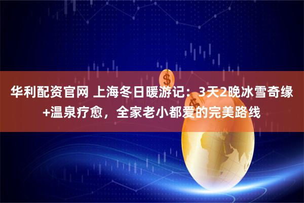 华利配资官网 上海冬日暖游记：3天2晚冰雪奇缘+温泉疗愈，全家老小都爱的完美路线